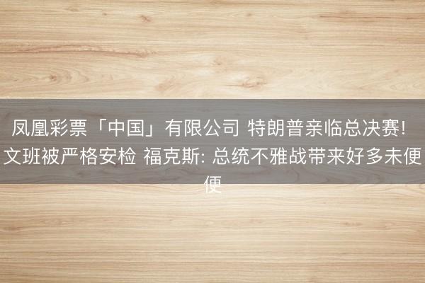 凤凰彩票「中国」有限公司 特朗普亲临总决赛! 文班被严格安检 福克斯: 总统不雅战带来好多未便
