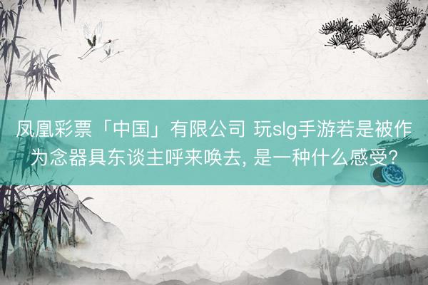 凤凰彩票「中国」有限公司 玩slg手游若是被作为念器具东谈主呼来唤去， 是一种什么感受?