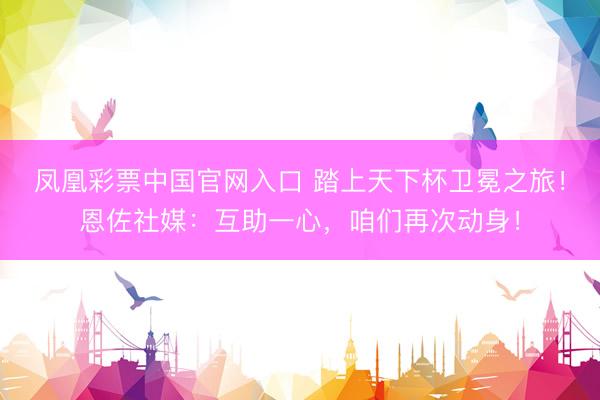 凤凰彩票中国官网入口 踏上天下杯卫冕之旅！恩佐社媒：互助一心，咱们再次动身！