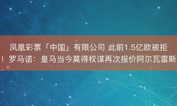 凤凰彩票「中国」有限公司 此前1.5亿欧被拒!罗马诺:皇马当今莫得权谋再次报价阿尔瓦雷斯