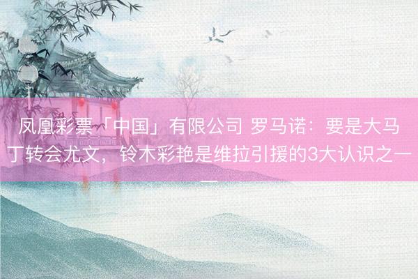 凤凰彩票「中国」有限公司 罗马诺：要是大马丁转会尤文，铃木彩艳是维拉引援的3大认识之一