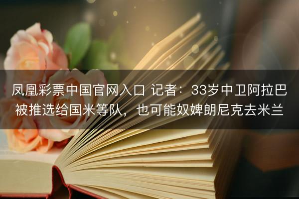 凤凰彩票中国官网入口 记者：33岁中卫阿拉巴被推选给国米等队，也可能奴婢朗尼克去米兰