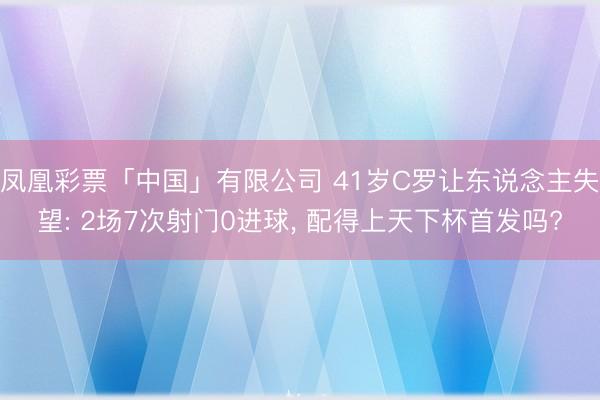 凤凰彩票「中国」有限公司 41岁C罗让东说念主失望: 2场7次射门0进球， 配得上天下杯首发吗?