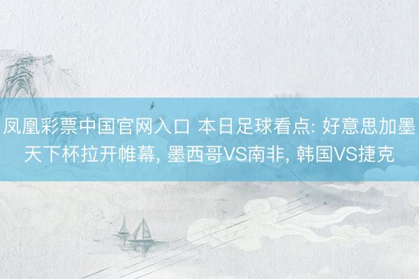 凤凰彩票中国官网入口 本日足球看点: 好意思加墨天下杯拉开帷幕， 墨西哥VS南非， 韩国VS捷克