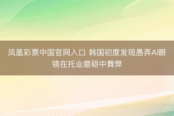 凤凰彩票中国官网入口 韩国初度发现愚弄AI眼镜在托业磨砺中舞弊