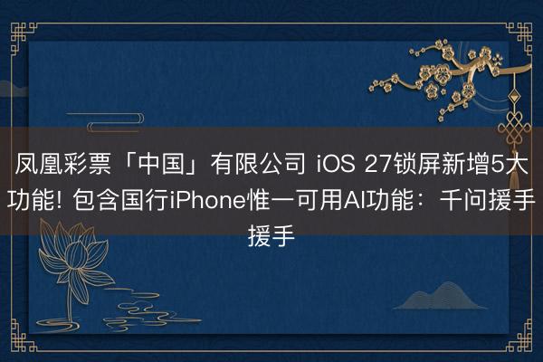 凤凰彩票「中国」有限公司 iOS 27锁屏新增5大功能! 包含国行iPhone惟一可用AI功能：千问援手