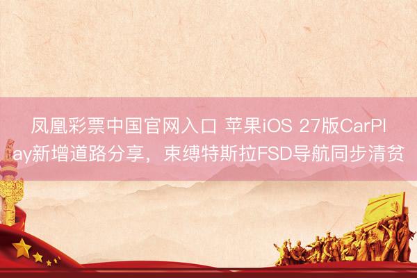 凤凰彩票中国官网入口 苹果iOS 27版CarPlay新增道路分享，束缚特斯拉FSD导航同步清贫
