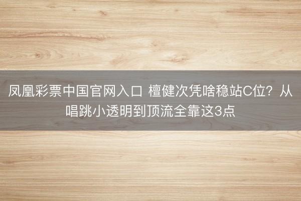 凤凰彩票中国官网入口 檀健次凭啥稳站C位？从唱跳小透明到顶流全靠这3点