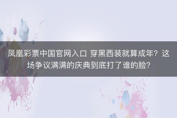 凤凰彩票中国官网入口 穿黑西装就算成年？这场争议满满的庆典到底打了谁的脸？
