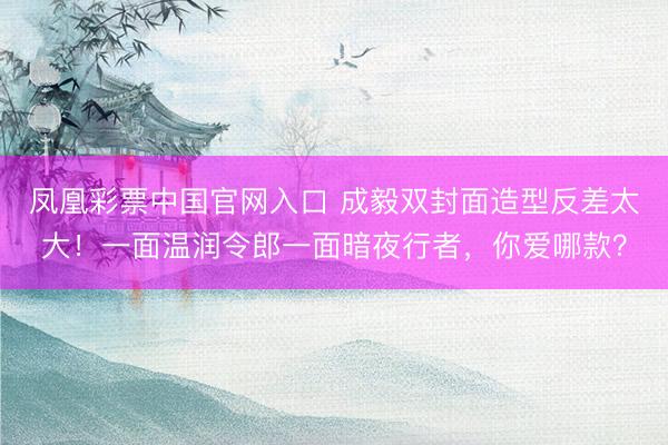 凤凰彩票中国官网入口 成毅双封面造型反差太大！一面温润令郎一面暗夜行者，你爱哪款？