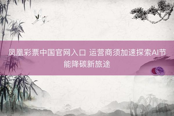 凤凰彩票中国官网入口 运营商须加速探索AI节能降碳新旅途