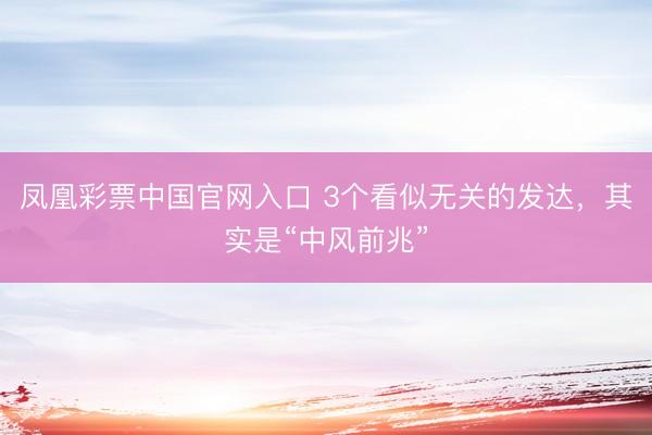 凤凰彩票中国官网入口 3个看似无关的发达，其实是“中风前兆”