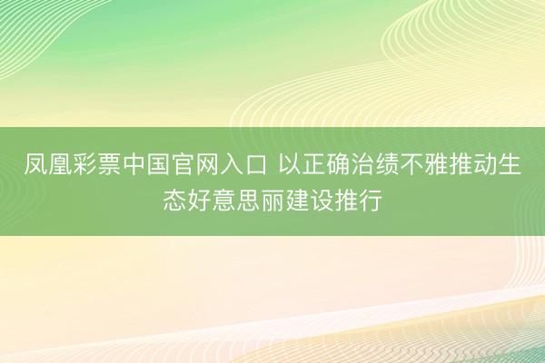 凤凰彩票中国官网入口 以正确治绩不雅推动生态好意思丽建设推行