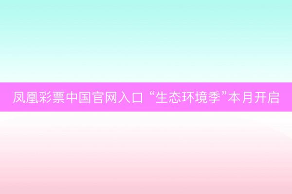 凤凰彩票中国官网入口 “生态环境季”本月开启