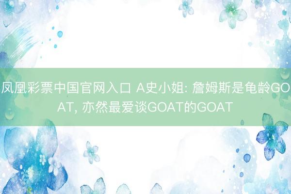凤凰彩票中国官网入口 A史小姐: 詹姆斯是龟龄GOAT， 亦然最爱谈GOAT的GOAT