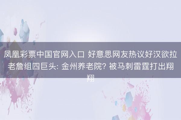 凤凰彩票中国官网入口 好意思网友热议好汉欲拉老詹组四巨头: 金州养老院? 被马刺雷霆打出翔