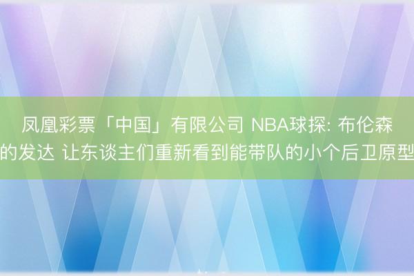 凤凰彩票「中国」有限公司 NBA球探: 布伦森的发达 让东谈主们重新看到能带队的小个后卫原型