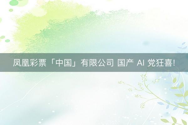 凤凰彩票「中国」有限公司 国产 AI 党狂喜!