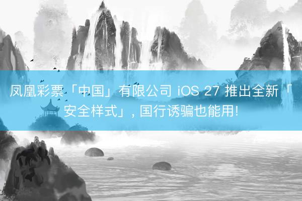 凤凰彩票「中国」有限公司 iOS 27 推出全新「安全样式」， 国行诱骗也能用!