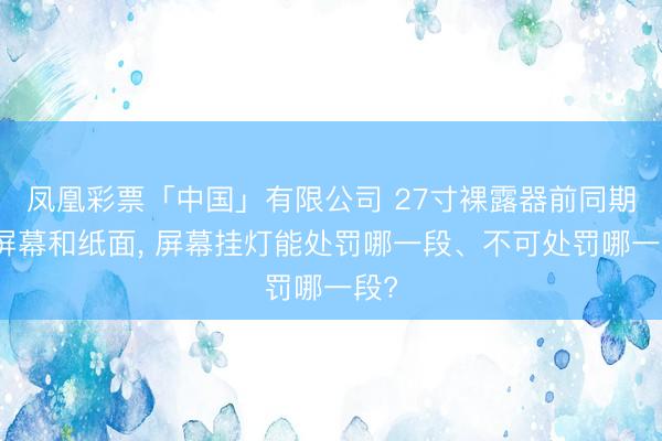 凤凰彩票「中国」有限公司 27寸裸露器前同期看屏幕和纸面， 屏幕挂灯能处罚哪一段、不可处罚哪一段?