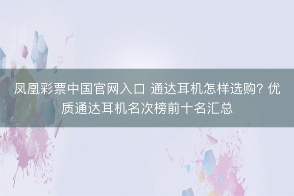 凤凰彩票中国官网入口 通达耳机怎样选购? 优质通达耳机名次榜前十名汇总