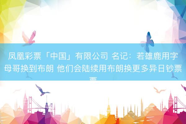 凤凰彩票「中国」有限公司 名记:若雄鹿用字母哥换到布朗 他们会陆续用布朗换更多异日钞票