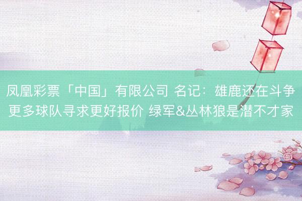 凤凰彩票「中国」有限公司 名记:雄鹿还在斗争更多球队寻求更好报价 绿军&丛林狼是潜不才家