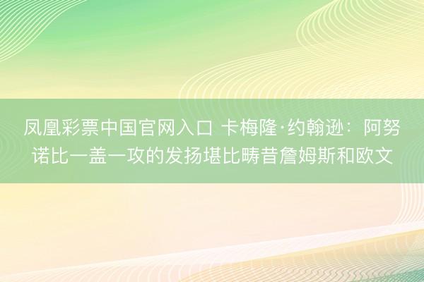 凤凰彩票中国官网入口 卡梅隆·约翰逊：阿努诺比一盖一攻的发扬堪比畴昔詹姆斯和欧文