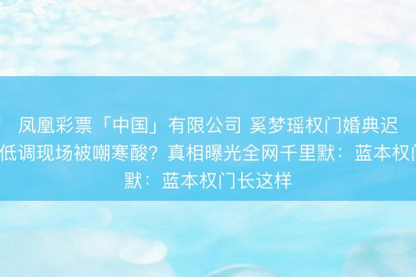 凤凰彩票「中国」有限公司 奚梦瑶权门婚典迟到7年！低调现场被嘲寒酸？真相曝光全网千里默：蓝本权门长这样