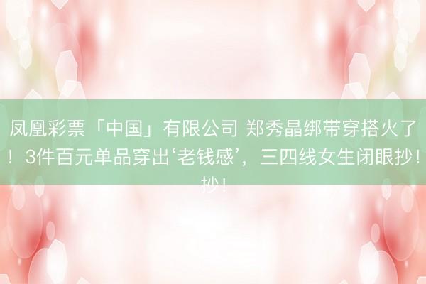 凤凰彩票「中国」有限公司 郑秀晶绑带穿搭火了！3件百元单品穿出‘老钱感’，三四线女生闭眼抄！