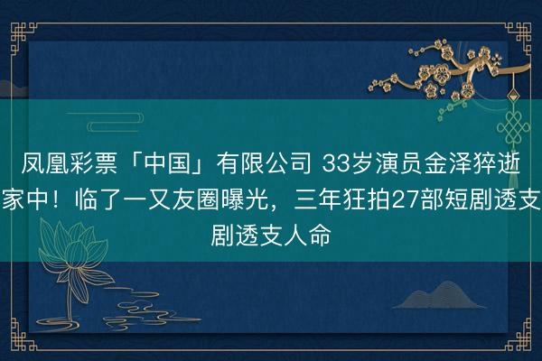 凤凰彩票「中国」有限公司 33岁演员金泽猝逝杭州家中！临了一又友圈曝光，三年狂拍27部短剧透支人命