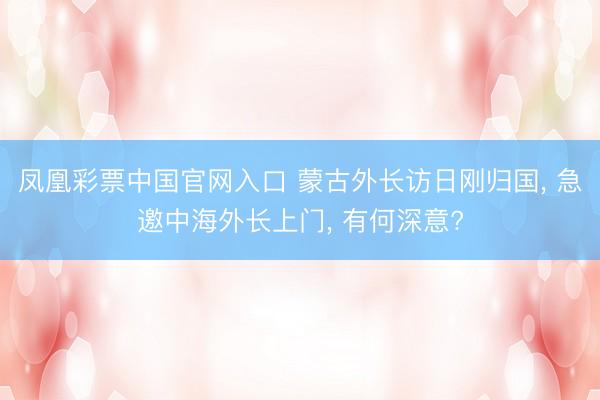 凤凰彩票中国官网入口 蒙古外长访日刚归国， 急邀中海外长上门， 有何深意?