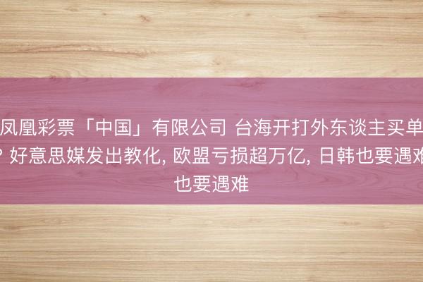 凤凰彩票「中国」有限公司 台海开打外东谈主买单? 好意思媒发出教化， 欧盟亏损超万亿， 日韩也要遇难