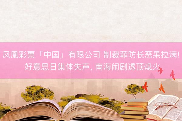 凤凰彩票「中国」有限公司 制裁菲防长恶果拉满! 好意思日集体失声， 南海闹剧透顶熄火