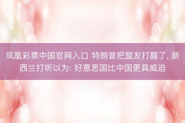凤凰彩票中国官网入口 特朗普把盟友打醒了， 新西兰打听以为: 好意思国比中国更具威迫