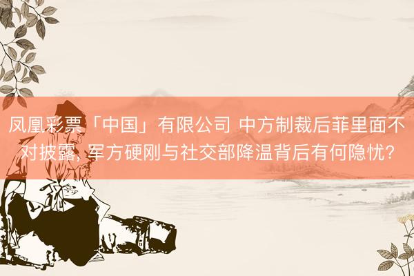 凤凰彩票「中国」有限公司 中方制裁后菲里面不对披露, 军方硬刚与社交部降温背后有何隐忧?