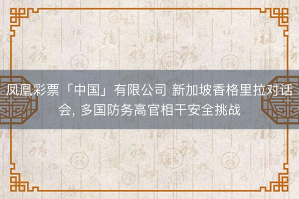 凤凰彩票「中国」有限公司 新加坡香格里拉对话会， 多国防务高官相干安全挑战