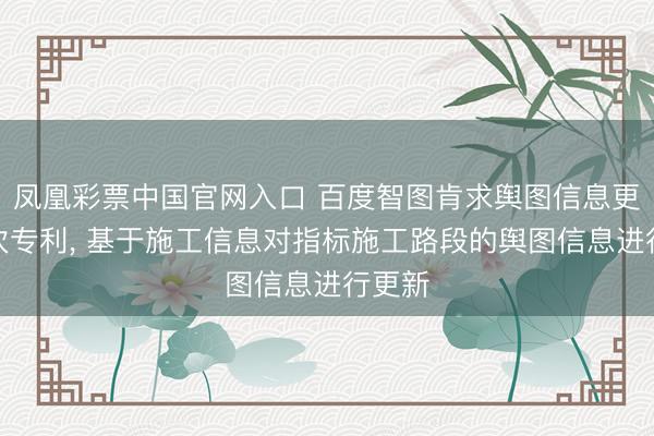 凤凰彩票中国官网入口 百度智图肯求舆图信息更新递次专利， 基于施工信息对指标施工路段的舆图信息进行更新
