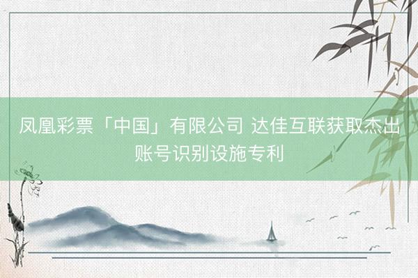 凤凰彩票「中国」有限公司 达佳互联获取杰出账号识别设施专利