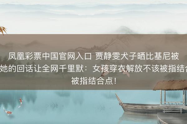 凤凰彩票中国官网入口 贾静雯犬子晒比基尼被骂，她的回话让全网千里默：女孩穿衣解放不该被指结合点！