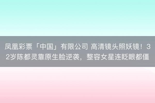 凤凰彩票「中国」有限公司 高清镜头照妖镜！32岁陈都灵靠原生脸逆袭，整容女星连眨眼都僵