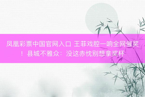 凤凰彩票中国官网入口 王菲戏腔一响全网催奖！县城不雅众：没这赤忱别想拿奖杯