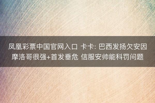 凤凰彩票中国官网入口 卡卡: 巴西发扬欠安因摩洛哥很强+首发垂危 信服安帅能科罚问题