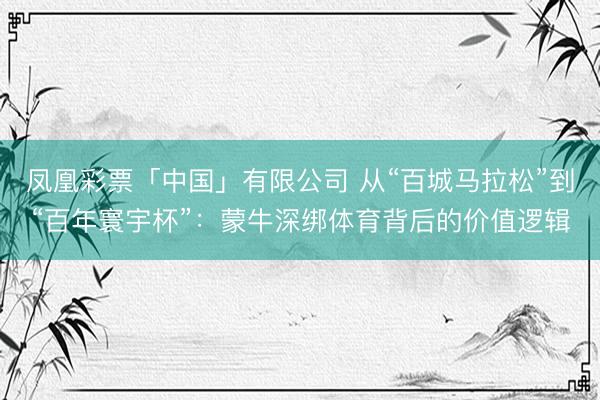 凤凰彩票「中国」有限公司 从“百城马拉松”到“百年寰宇杯”:蒙牛深绑体育背后的价值逻辑