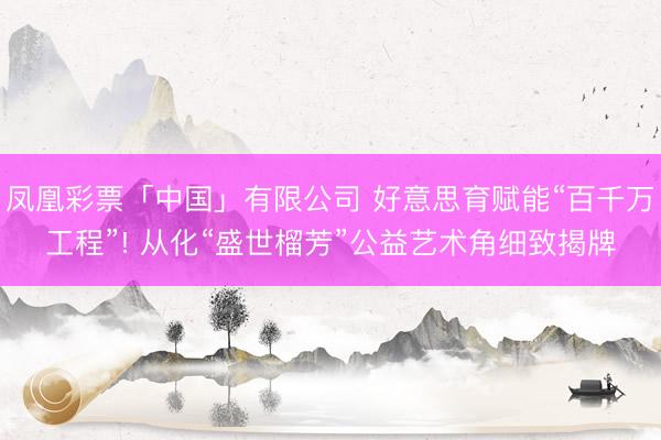 凤凰彩票「中国」有限公司 好意思育赋能“百千万工程”! 从化“盛世榴芳”公益艺术角细致揭牌