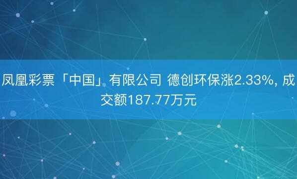 凤凰彩票「中国」有限公司 德创环保涨2.33%， 成交额187.77万元