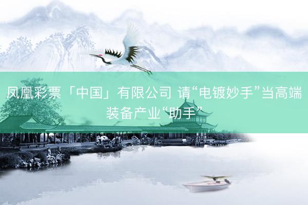 凤凰彩票「中国」有限公司 请“电镀妙手”当高端装备产业“助手”