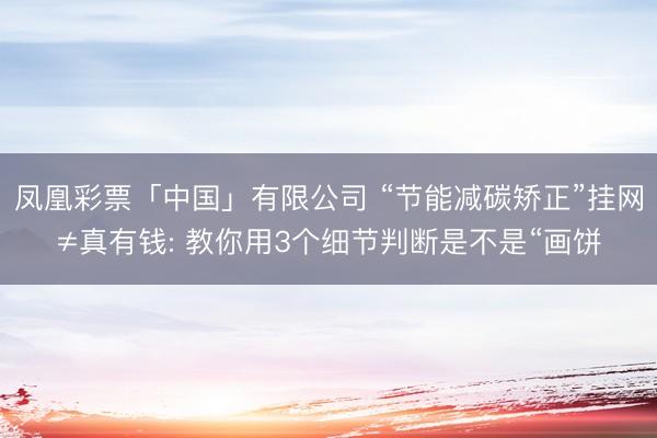 凤凰彩票「中国」有限公司 “节能减碳矫正”挂网≠真有钱: 教你用3个细节判断是不是“画饼