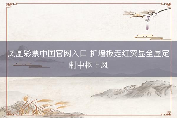 凤凰彩票中国官网入口 护墙板走红突显全屋定制中枢上风