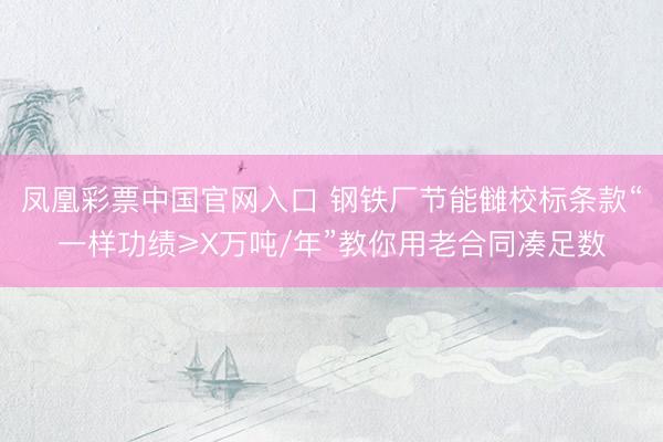 凤凰彩票中国官网入口 钢铁厂节能雠校标条款“一样功绩≥X万吨/年”教你用老合同凑足数